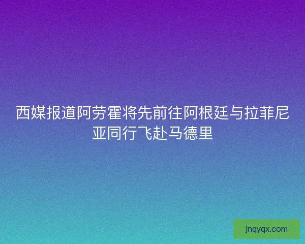西媒报道阿劳霍将先前往阿根廷与拉菲尼亚同行飞赴马德里