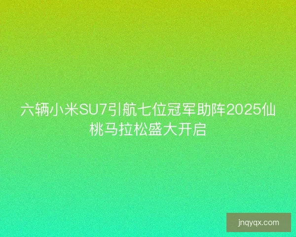 六辆小米SU7引航七位冠军助阵2025仙桃马拉松盛大开启