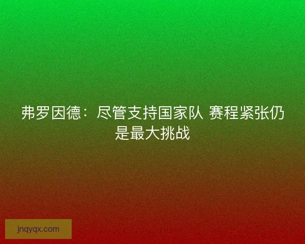 弗罗因德：尽管支持国家队 赛程紧张仍是最大挑战