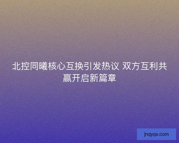 北控同曦核心互换引发热议 双方互利共赢开启新篇章