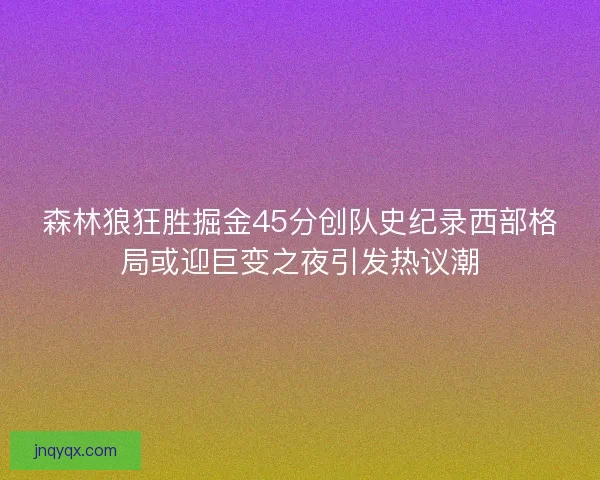 森林狼狂胜掘金45分创队史纪录西部格局或迎巨变之夜引发热议潮