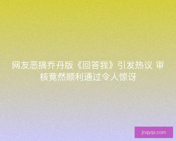 网友恶搞乔丹版《回答我》引发热议 审核竟然顺利通过令人惊讶