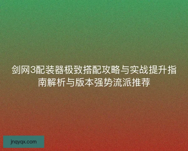 剑网3配装器极致搭配攻略与实战提升指南解析与版本强势流派推荐
