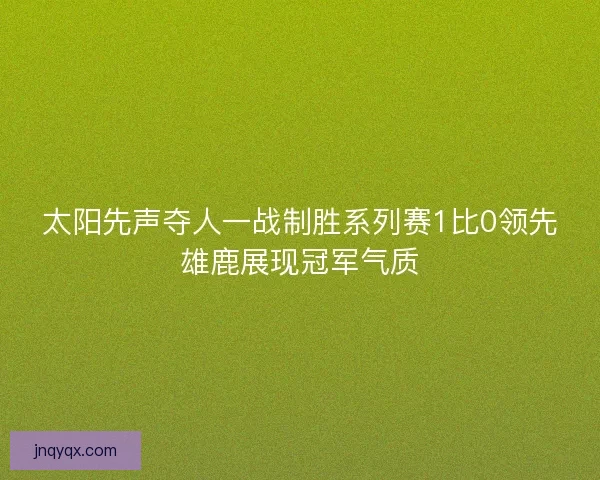 太阳先声夺人一战制胜系列赛1比0领先雄鹿展现冠军气质