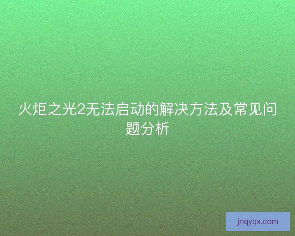 火炬之光2无法启动的解决方法及常见问题分析