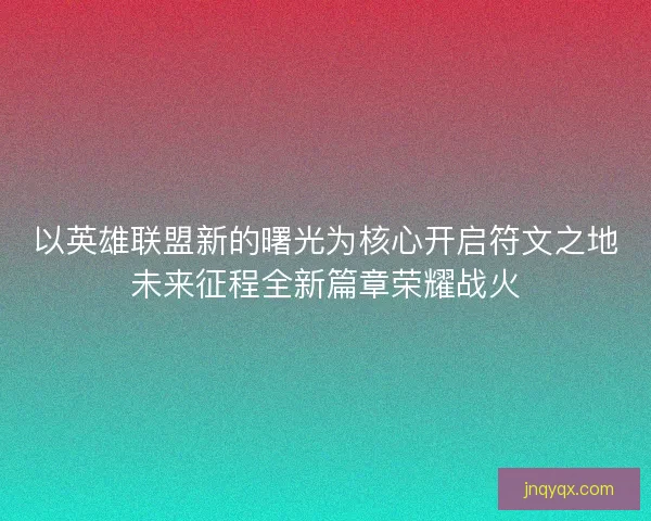 以英雄联盟新的曙光为核心开启符文之地未来征程全新篇章荣耀战火