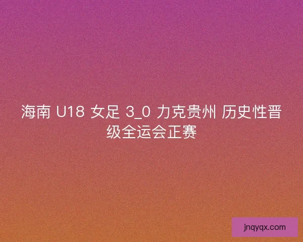 海南 U18 女足 3_0 力克贵州 历史性晋级全运会正赛