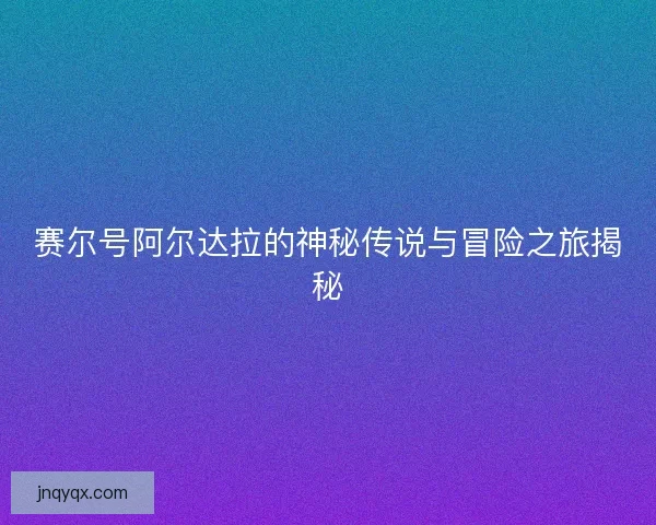 赛尔号阿尔达拉的神秘传说与冒险之旅揭秘