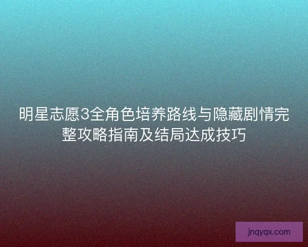 明星志愿3全角色培养路线与隐藏剧情完整攻略指南及结局达成技巧