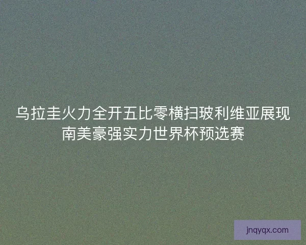 乌拉圭火力全开五比零横扫玻利维亚展现南美豪强实力世界杯预选赛
