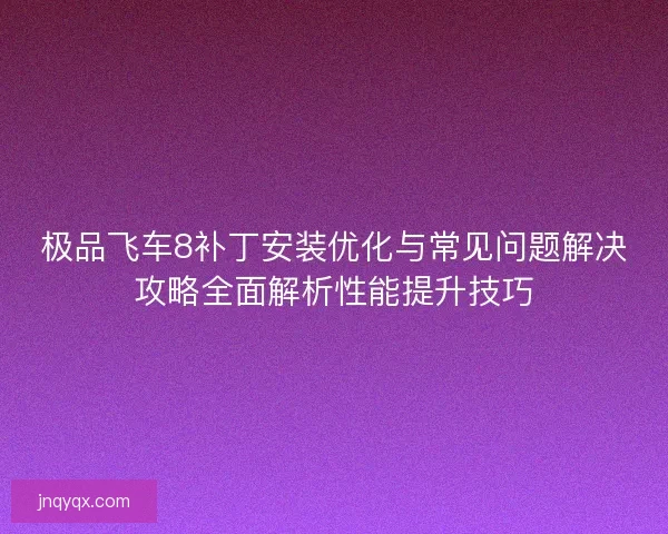 极品飞车8补丁安装优化与常见问题解决攻略全面解析性能提升技巧