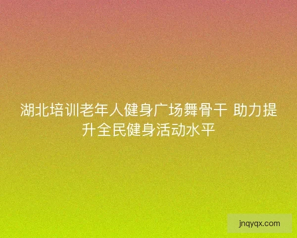 湖北培训老年人健身广场舞骨干 助力提升全民健身活动水平